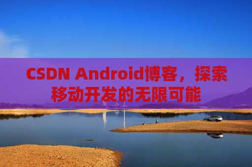 CSDN Android博客，探索移动开发的无限可能